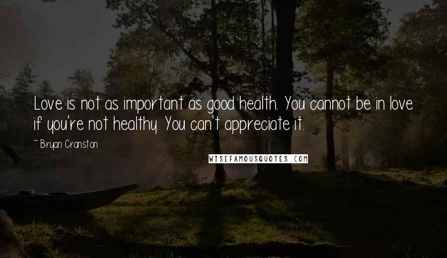 Bryan Cranston Quotes: Love is not as important as good health. You cannot be in love if you're not healthy. You can't appreciate it.