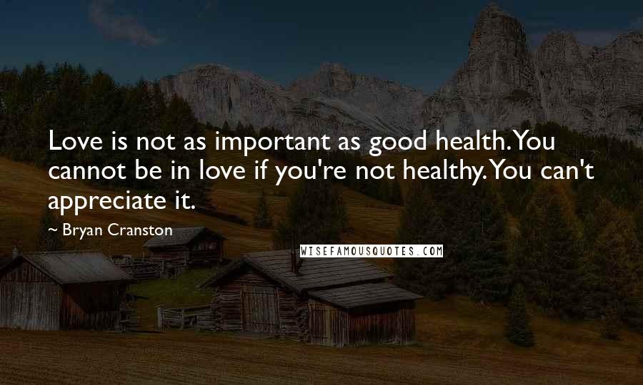 Bryan Cranston Quotes: Love is not as important as good health. You cannot be in love if you're not healthy. You can't appreciate it.