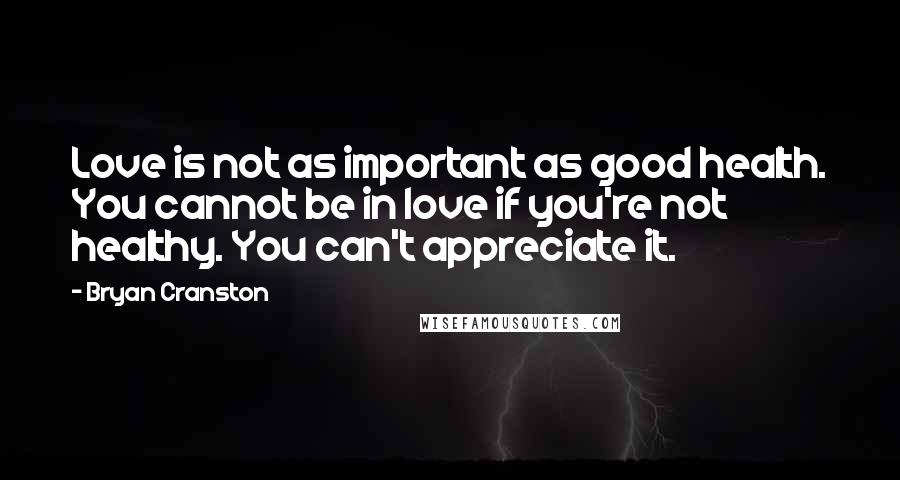 Bryan Cranston Quotes: Love is not as important as good health. You cannot be in love if you're not healthy. You can't appreciate it.