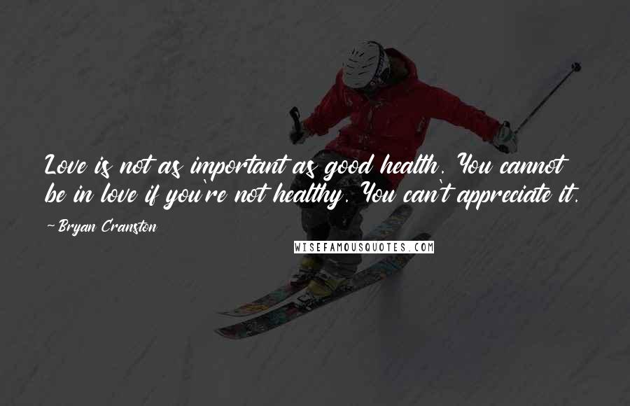 Bryan Cranston Quotes: Love is not as important as good health. You cannot be in love if you're not healthy. You can't appreciate it.