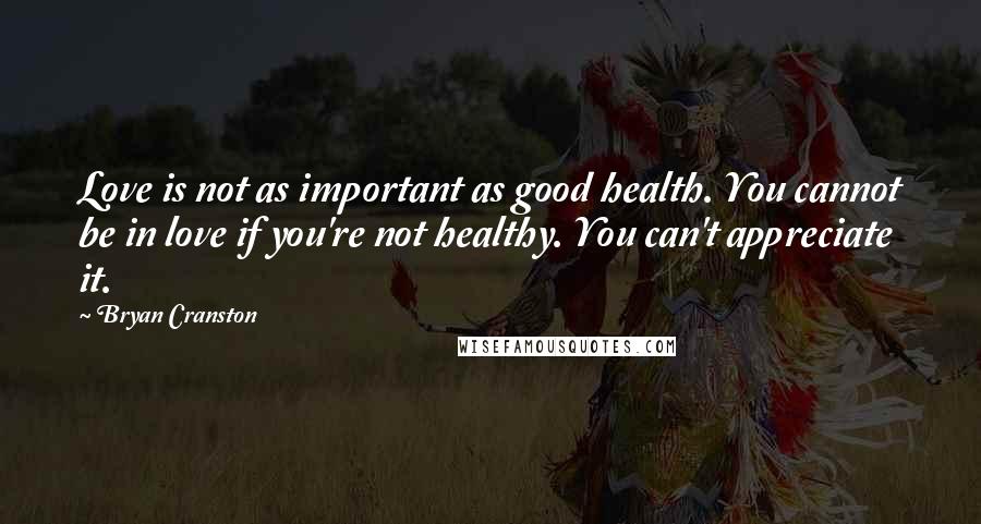 Bryan Cranston Quotes: Love is not as important as good health. You cannot be in love if you're not healthy. You can't appreciate it.