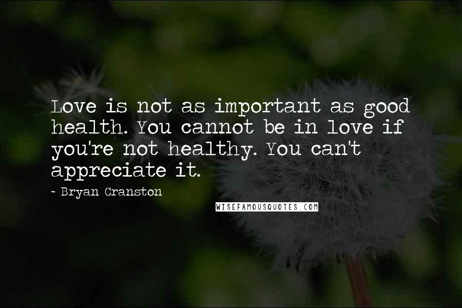 Bryan Cranston Quotes: Love is not as important as good health. You cannot be in love if you're not healthy. You can't appreciate it.