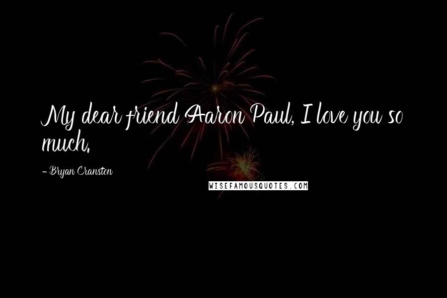 Bryan Cranston Quotes: My dear friend Aaron Paul, I love you so much.