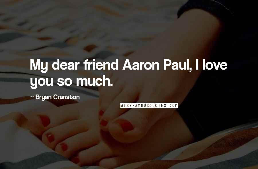 Bryan Cranston Quotes: My dear friend Aaron Paul, I love you so much.