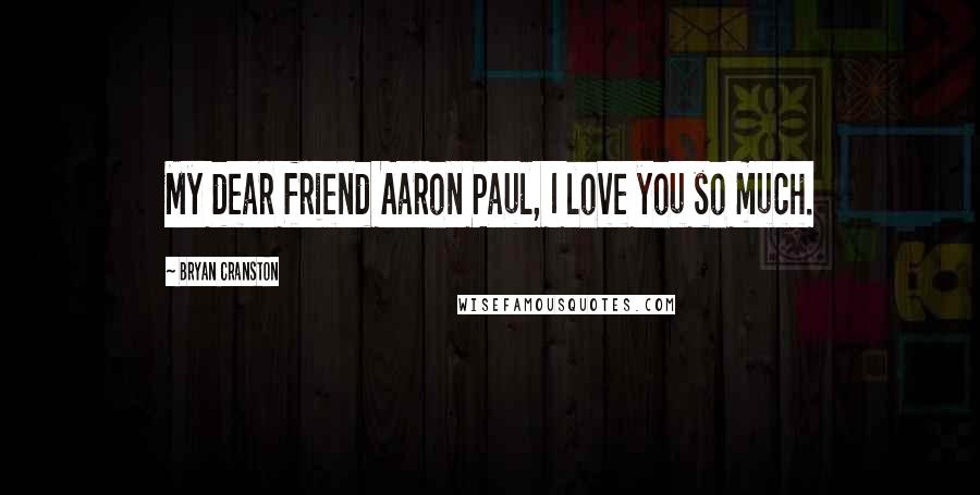 Bryan Cranston Quotes: My dear friend Aaron Paul, I love you so much.