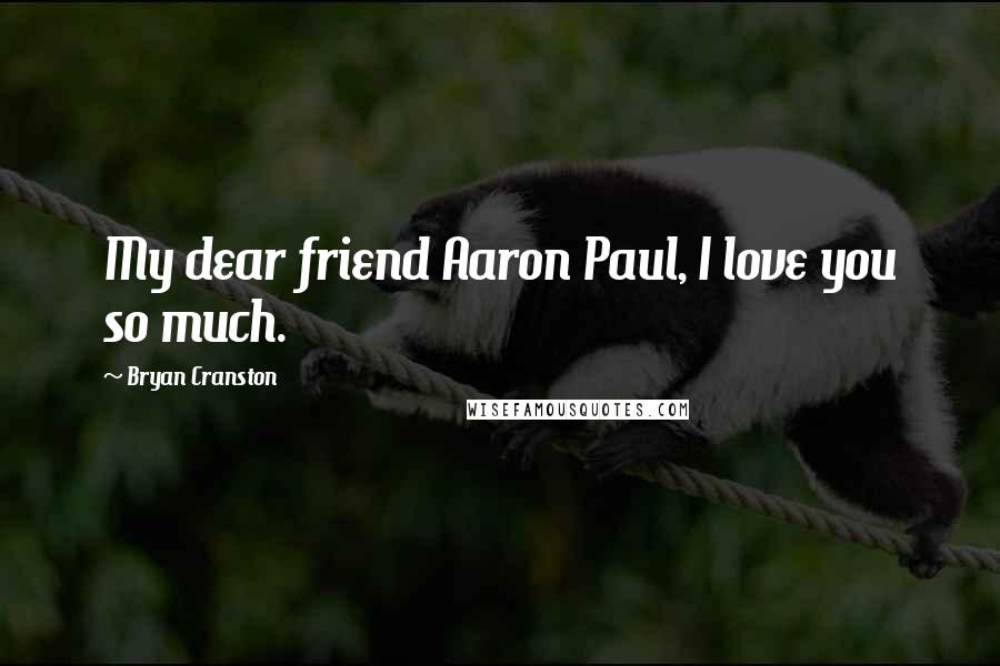 Bryan Cranston Quotes: My dear friend Aaron Paul, I love you so much.