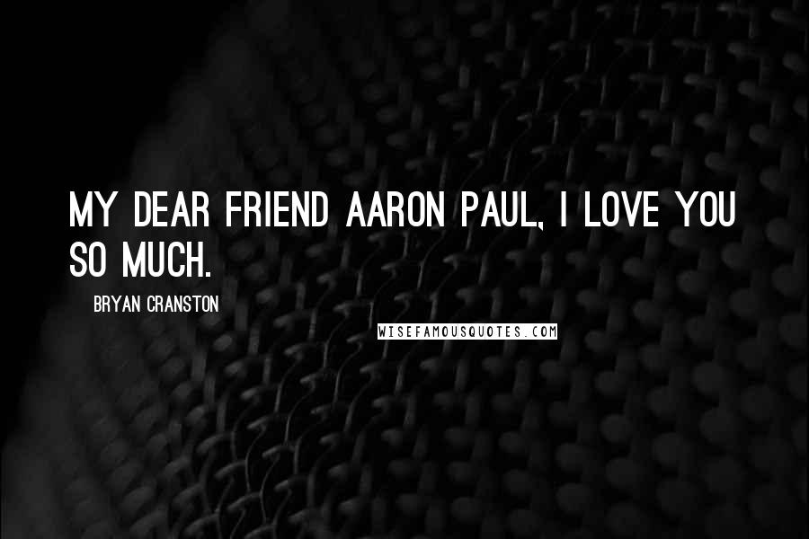 Bryan Cranston Quotes: My dear friend Aaron Paul, I love you so much.