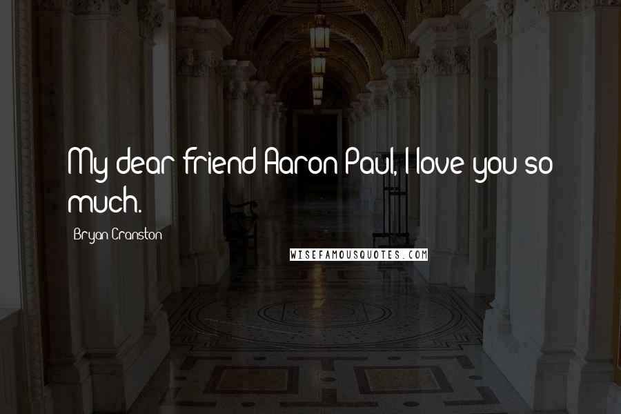 Bryan Cranston Quotes: My dear friend Aaron Paul, I love you so much.