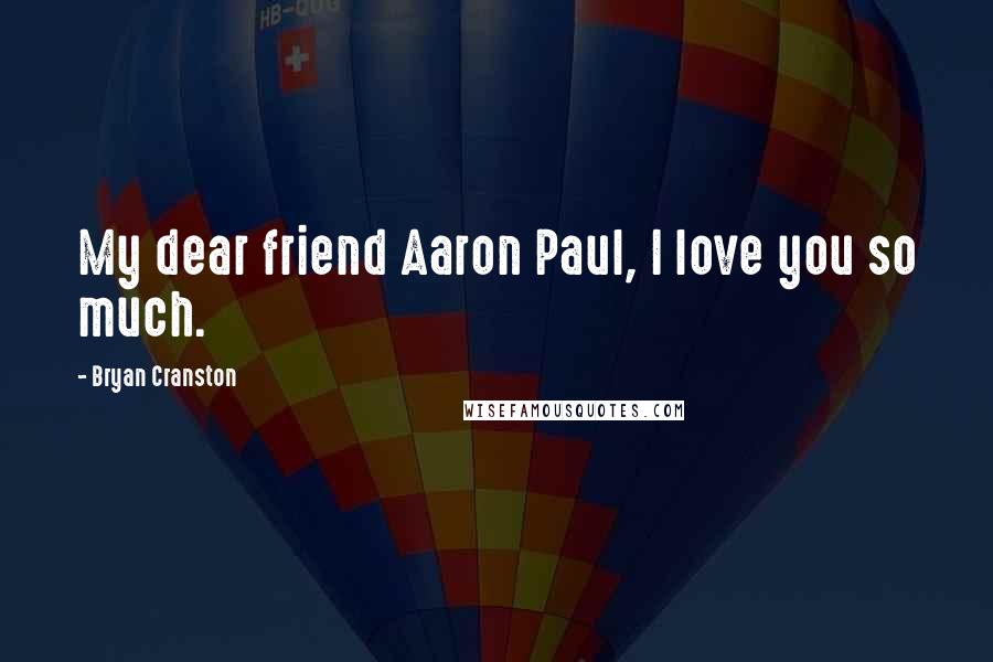 Bryan Cranston Quotes: My dear friend Aaron Paul, I love you so much.