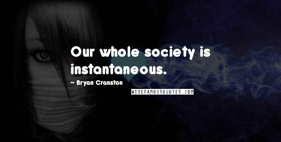 Bryan Cranston Quotes: Our whole society is instantaneous.