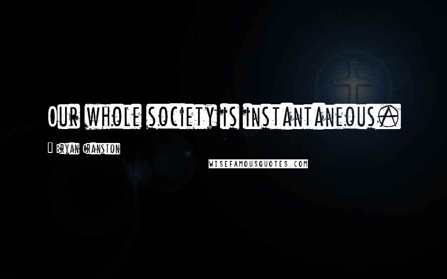 Bryan Cranston Quotes: Our whole society is instantaneous.