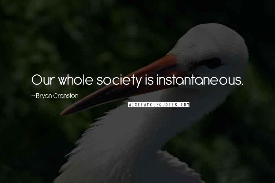 Bryan Cranston Quotes: Our whole society is instantaneous.