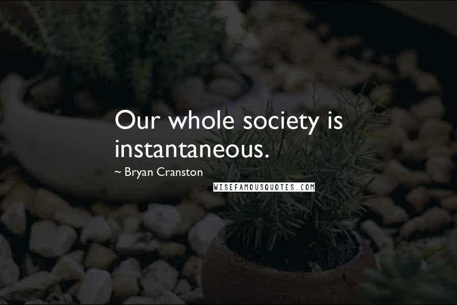 Bryan Cranston Quotes: Our whole society is instantaneous.