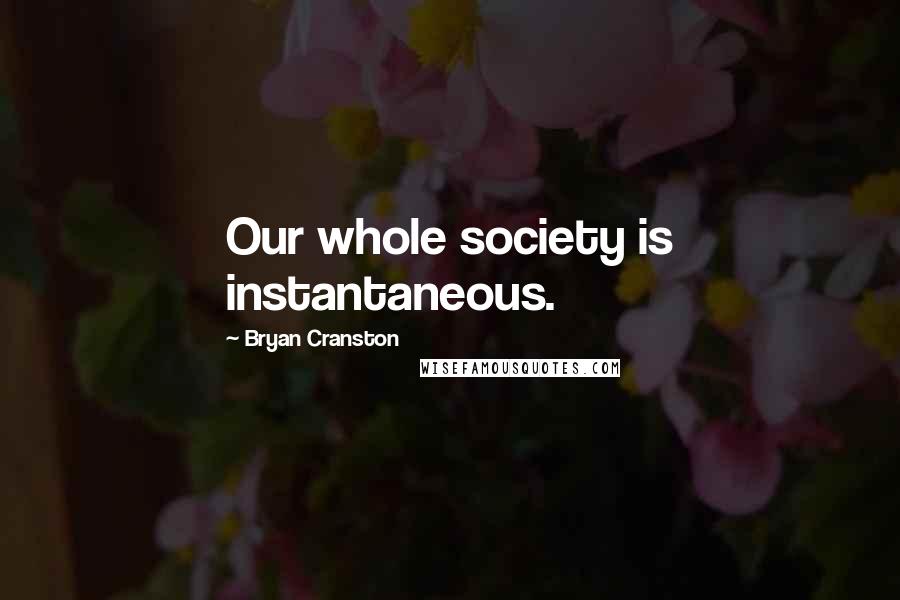 Bryan Cranston Quotes: Our whole society is instantaneous.