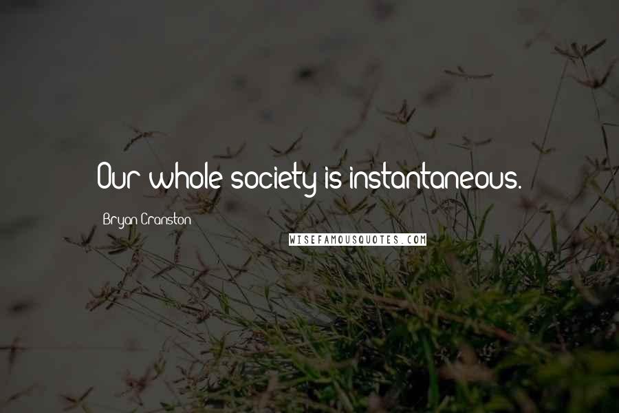 Bryan Cranston Quotes: Our whole society is instantaneous.