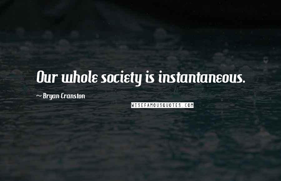 Bryan Cranston Quotes: Our whole society is instantaneous.