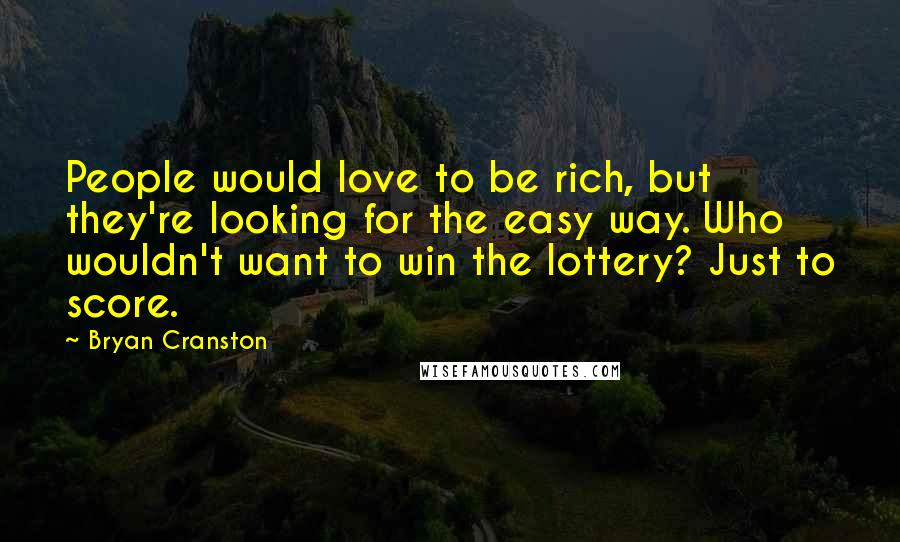 Bryan Cranston Quotes: People would love to be rich, but they're looking for the easy way. Who wouldn't want to win the lottery? Just to score.