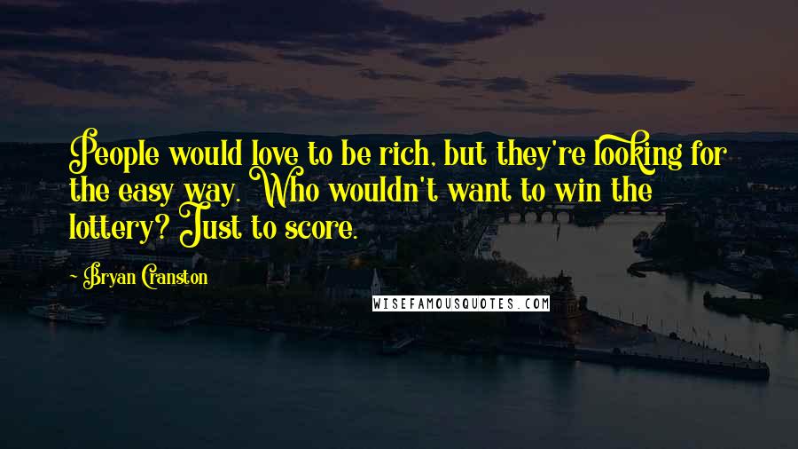 Bryan Cranston Quotes: People would love to be rich, but they're looking for the easy way. Who wouldn't want to win the lottery? Just to score.