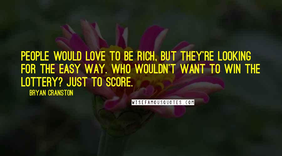 Bryan Cranston Quotes: People would love to be rich, but they're looking for the easy way. Who wouldn't want to win the lottery? Just to score.