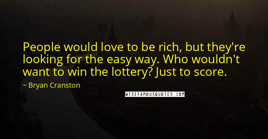 Bryan Cranston Quotes: People would love to be rich, but they're looking for the easy way. Who wouldn't want to win the lottery? Just to score.