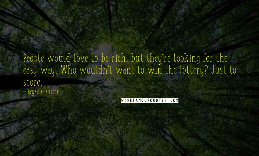 Bryan Cranston Quotes: People would love to be rich, but they're looking for the easy way. Who wouldn't want to win the lottery? Just to score.