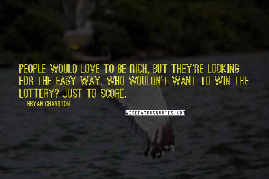 Bryan Cranston Quotes: People would love to be rich, but they're looking for the easy way. Who wouldn't want to win the lottery? Just to score.