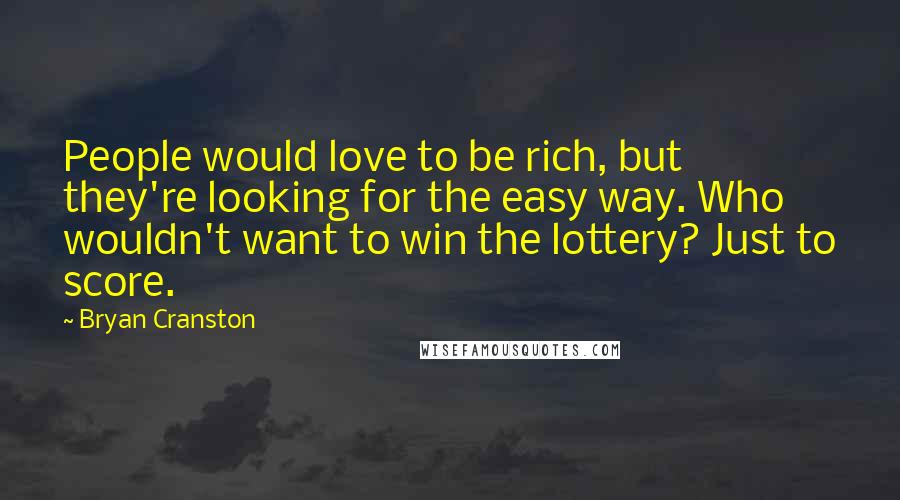 Bryan Cranston Quotes: People would love to be rich, but they're looking for the easy way. Who wouldn't want to win the lottery? Just to score.