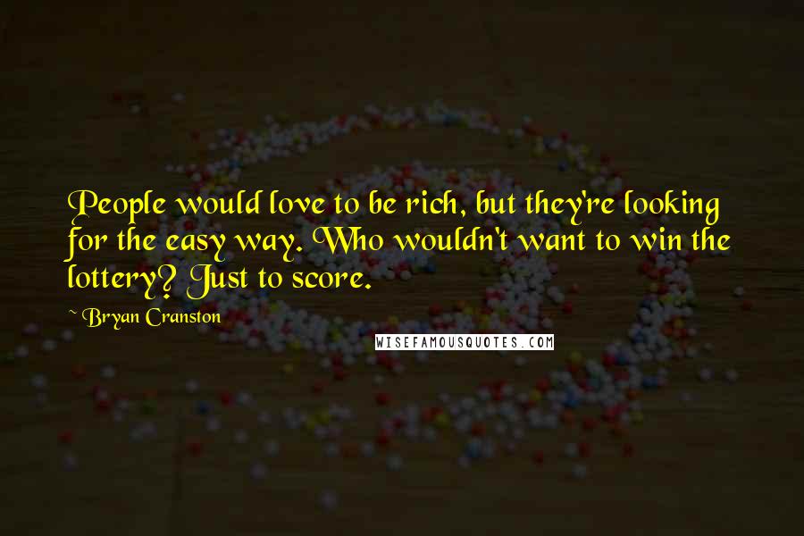 Bryan Cranston Quotes: People would love to be rich, but they're looking for the easy way. Who wouldn't want to win the lottery? Just to score.