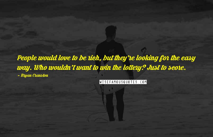 Bryan Cranston Quotes: People would love to be rich, but they're looking for the easy way. Who wouldn't want to win the lottery? Just to score.