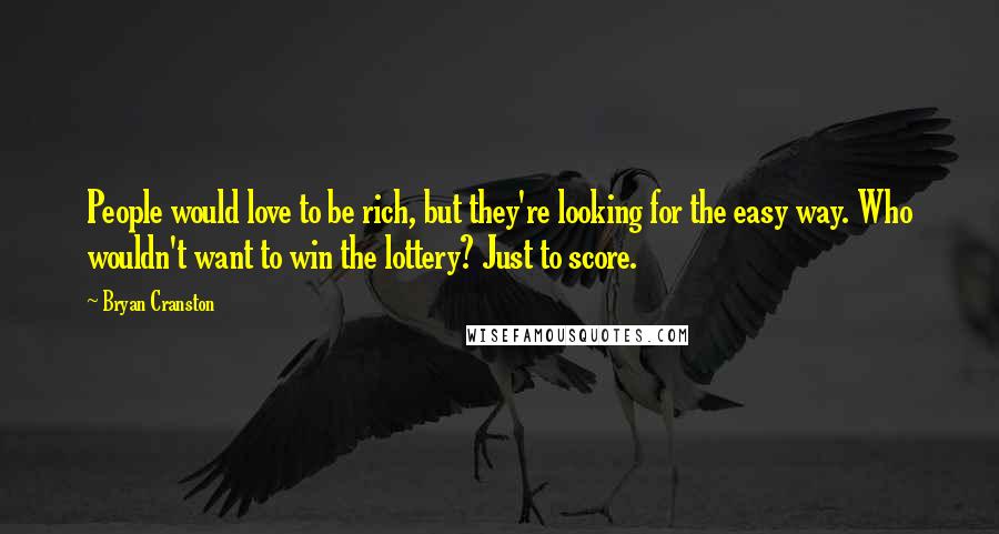 Bryan Cranston Quotes: People would love to be rich, but they're looking for the easy way. Who wouldn't want to win the lottery? Just to score.