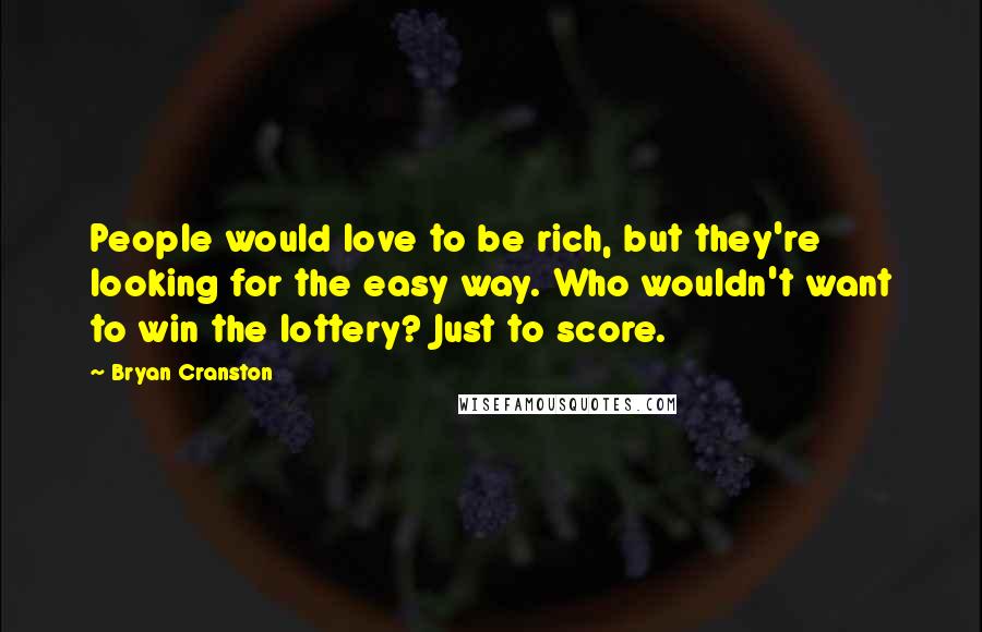 Bryan Cranston Quotes: People would love to be rich, but they're looking for the easy way. Who wouldn't want to win the lottery? Just to score.