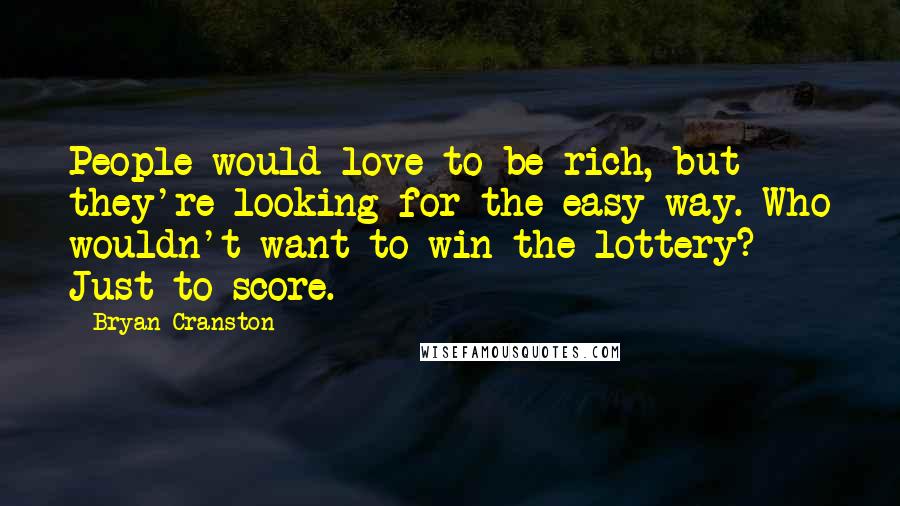 Bryan Cranston Quotes: People would love to be rich, but they're looking for the easy way. Who wouldn't want to win the lottery? Just to score.