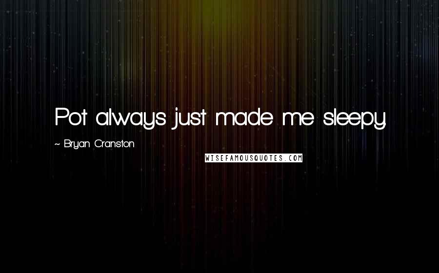 Bryan Cranston Quotes: Pot always just made me sleepy.