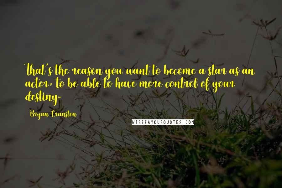 Bryan Cranston Quotes: That's the reason you want to become a star as an actor, to be able to have more control of your destiny.