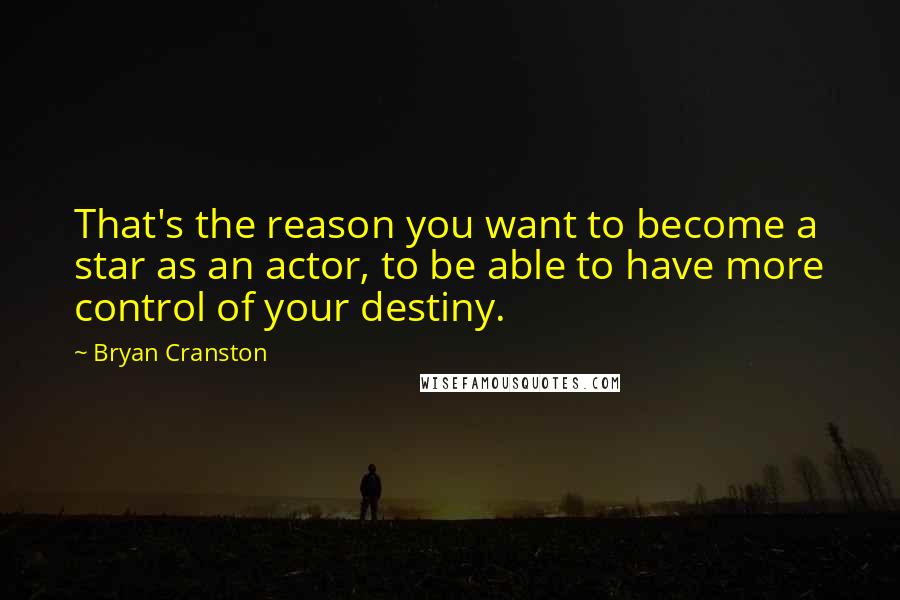 Bryan Cranston Quotes: That's the reason you want to become a star as an actor, to be able to have more control of your destiny.