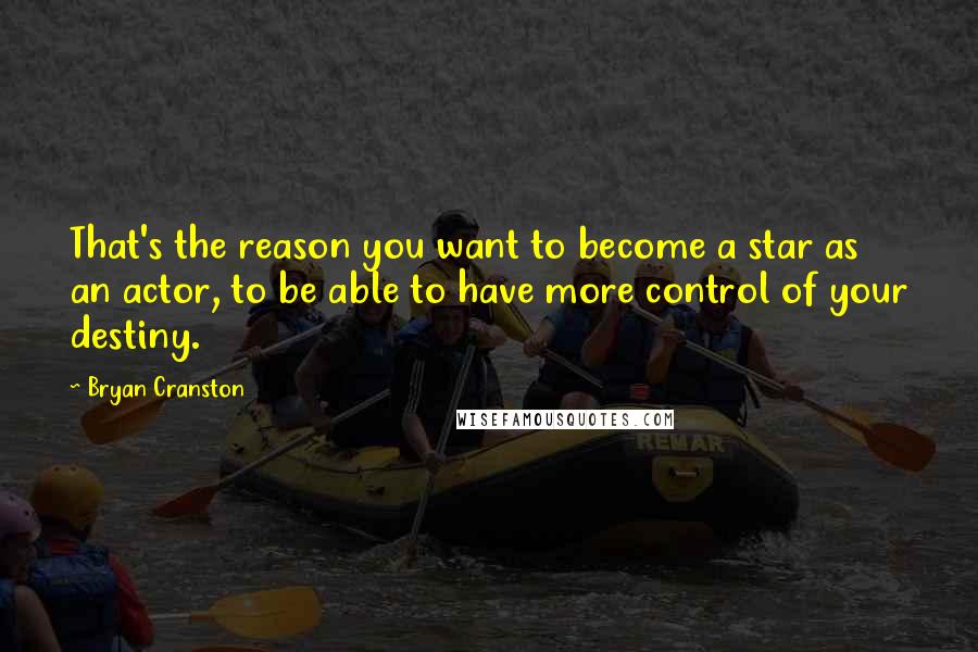 Bryan Cranston Quotes: That's the reason you want to become a star as an actor, to be able to have more control of your destiny.