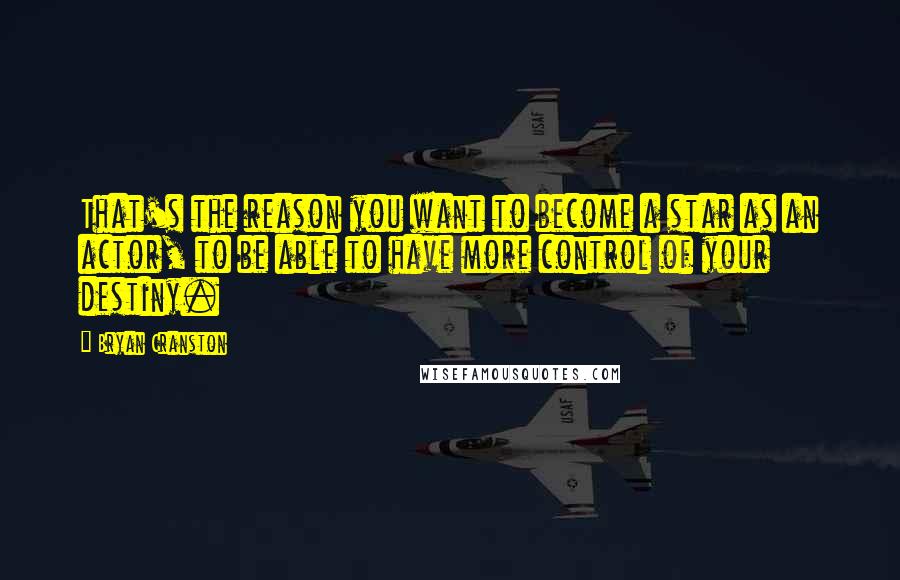 Bryan Cranston Quotes: That's the reason you want to become a star as an actor, to be able to have more control of your destiny.