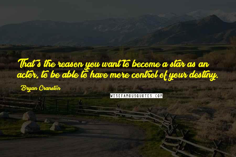 Bryan Cranston Quotes: That's the reason you want to become a star as an actor, to be able to have more control of your destiny.