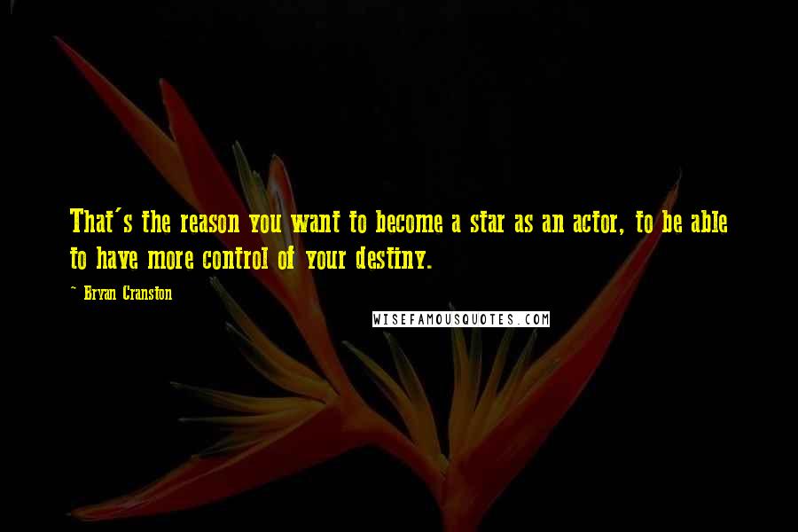 Bryan Cranston Quotes: That's the reason you want to become a star as an actor, to be able to have more control of your destiny.