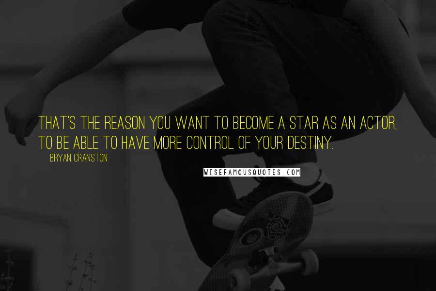 Bryan Cranston Quotes: That's the reason you want to become a star as an actor, to be able to have more control of your destiny.
