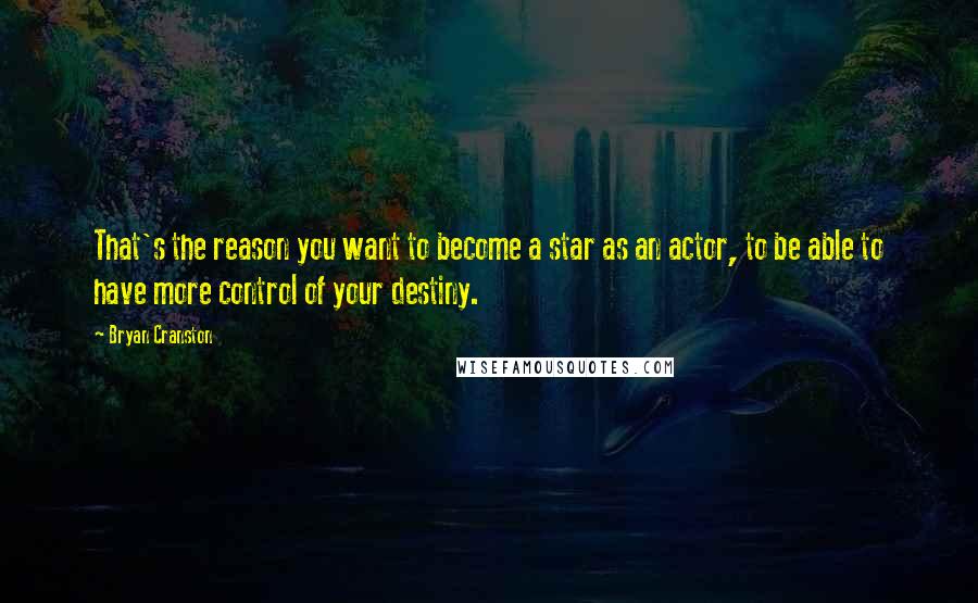 Bryan Cranston Quotes: That's the reason you want to become a star as an actor, to be able to have more control of your destiny.