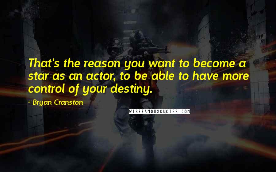 Bryan Cranston Quotes: That's the reason you want to become a star as an actor, to be able to have more control of your destiny.