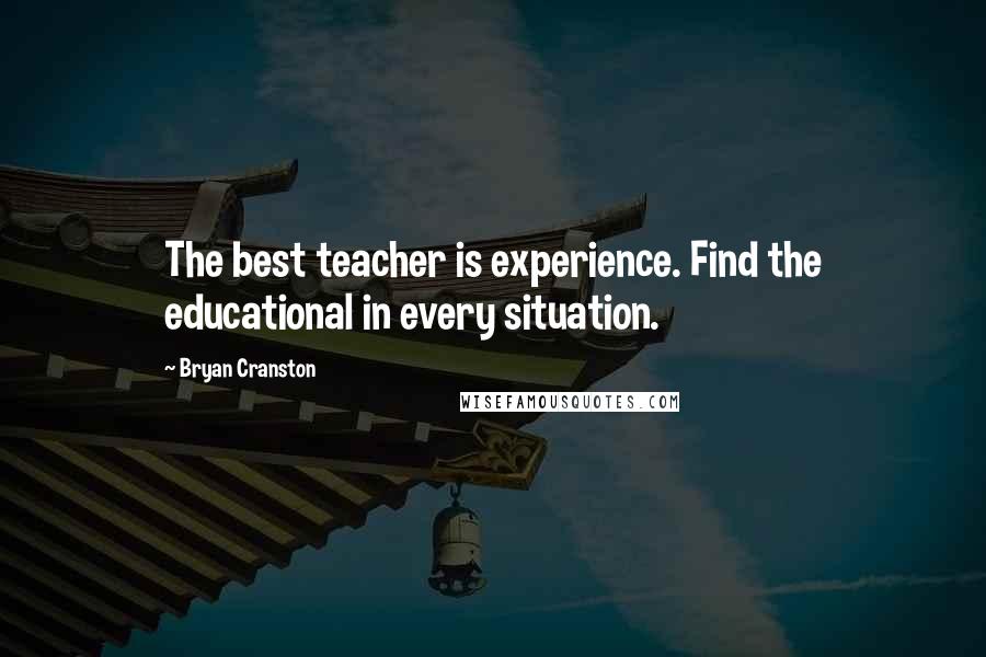 Bryan Cranston Quotes: The best teacher is experience. Find the educational in every situation.