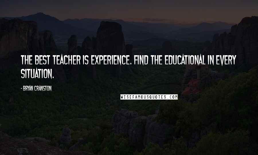 Bryan Cranston Quotes: The best teacher is experience. Find the educational in every situation.