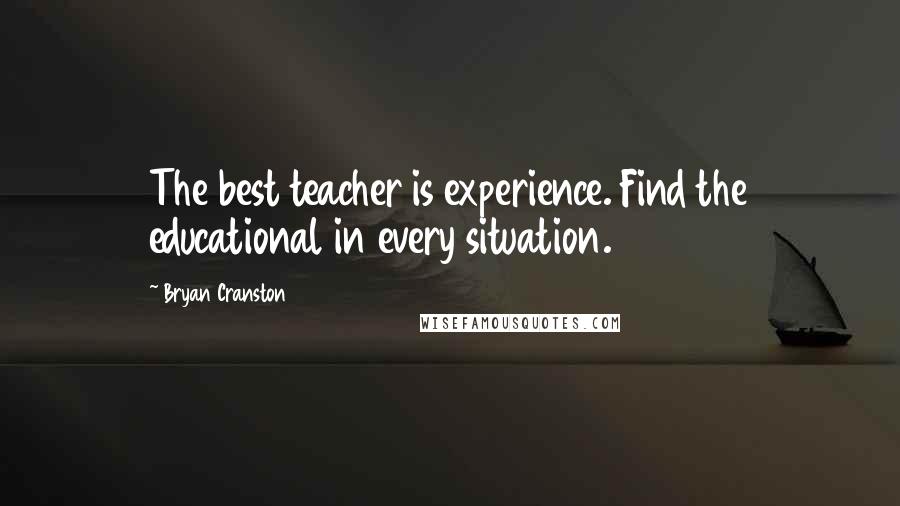 Bryan Cranston Quotes: The best teacher is experience. Find the educational in every situation.