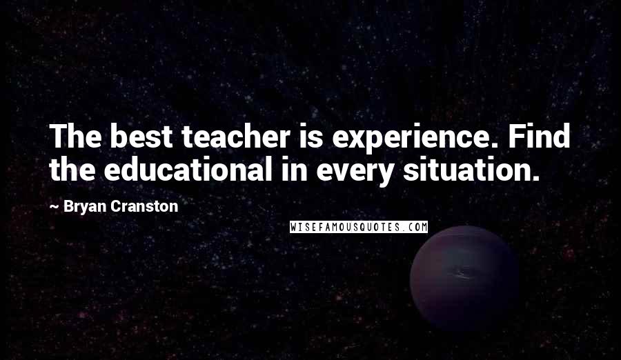 Bryan Cranston Quotes: The best teacher is experience. Find the educational in every situation.