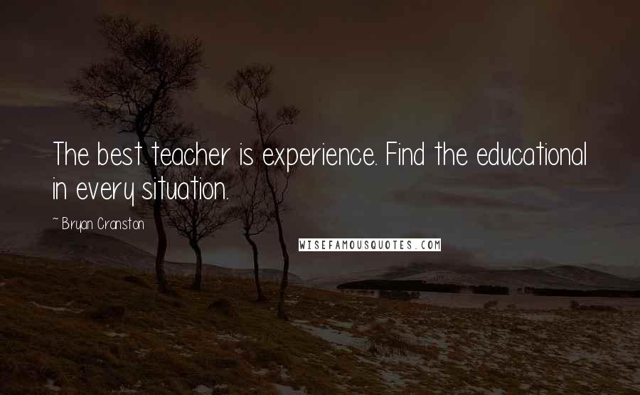 Bryan Cranston Quotes: The best teacher is experience. Find the educational in every situation.