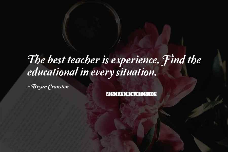 Bryan Cranston Quotes: The best teacher is experience. Find the educational in every situation.