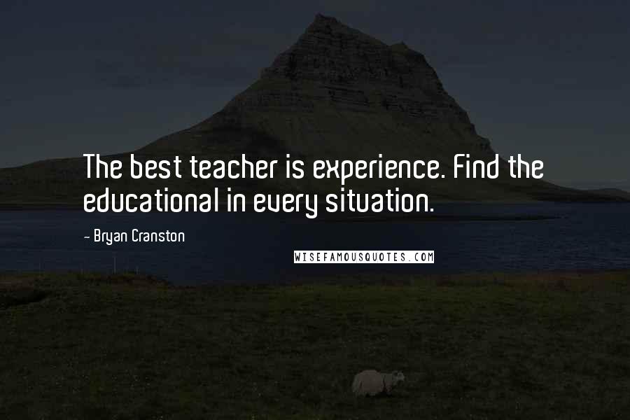 Bryan Cranston Quotes: The best teacher is experience. Find the educational in every situation.