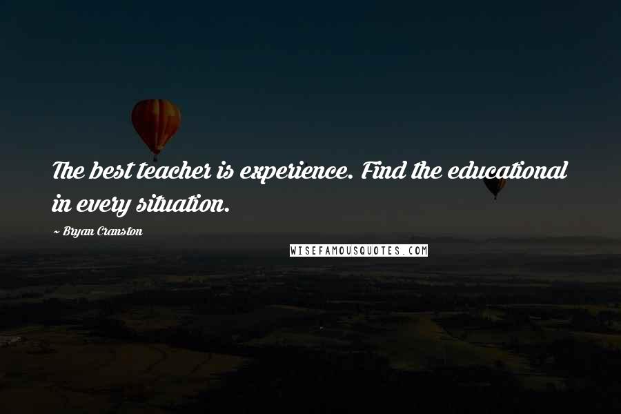 Bryan Cranston Quotes: The best teacher is experience. Find the educational in every situation.